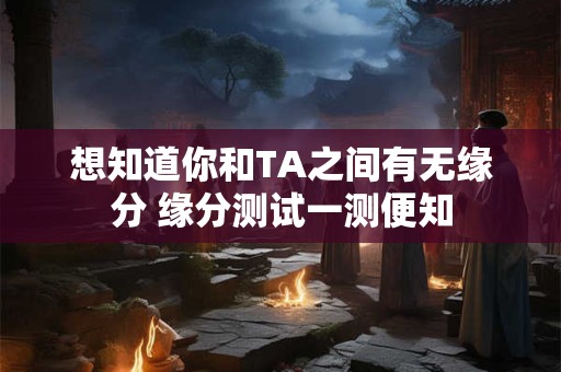 想知道你和TA之间有无缘分 缘分测试一测便知