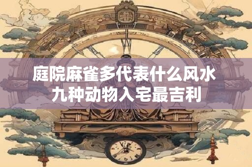 庭院麻雀多代表什么风水 九种动物入宅最吉利