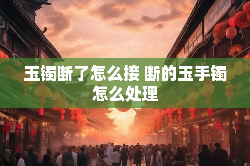 玉镯断了怎么接 断的玉手镯怎么处理