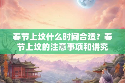 春节上坟什么时间合适？春节上坟的注意事项和讲究