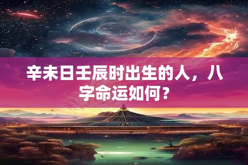 辛未日壬辰时出生的人，八字命运如何？