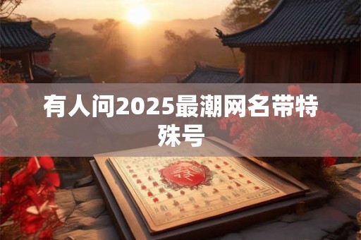 有人问2025最潮网名带特殊号