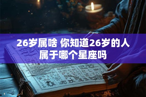 26岁属啥 你知道26岁的人属于哪个星座吗