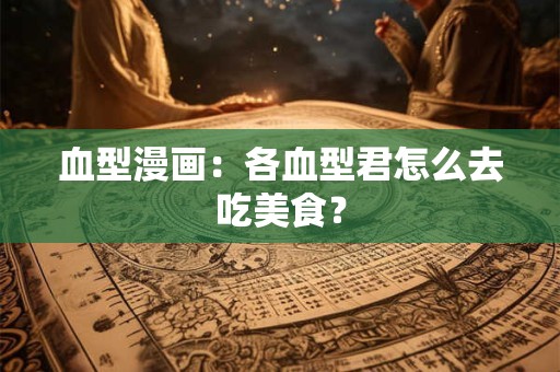 血型漫画：各血型君怎么去吃美食？