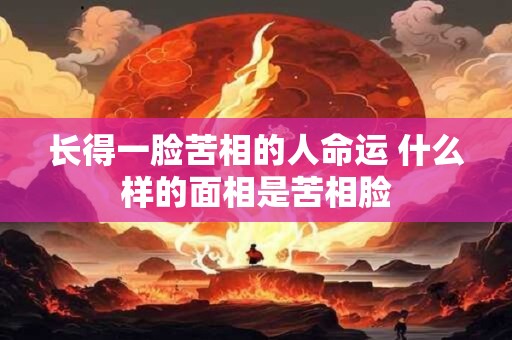 长得一脸苦相的人命运 什么样的面相是苦相脸