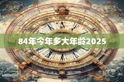 84年今年多大年龄2025