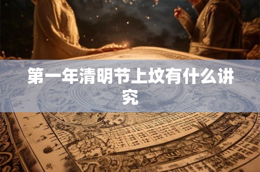 第一年清明节上坟有什么讲究