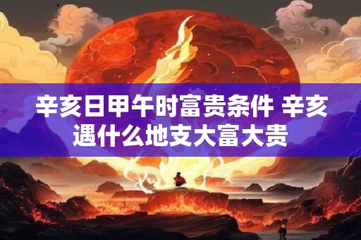 辛亥日甲午时富贵条件 辛亥遇什么地支大富大贵