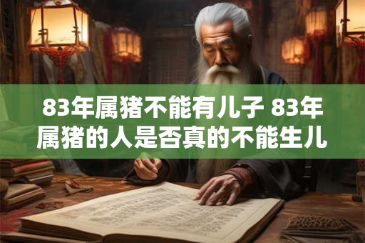 83年属猪不能有儿子 83年属猪的人是否真的不能生儿子