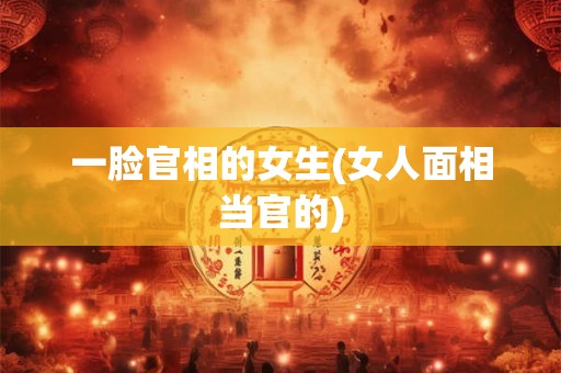 一脸官相的女生(女人面相当官的)