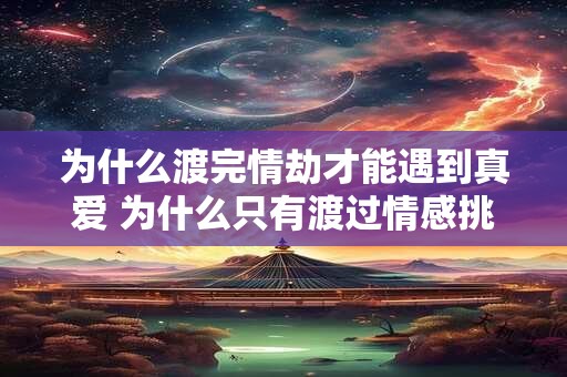 为什么渡完情劫才能遇到真爱 为什么只有渡过情感挑战才能找到真正的爱情