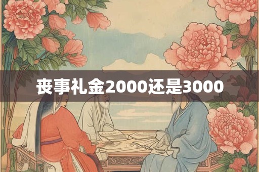 丧事礼金2000还是3000 丧事礼金2000还是3000