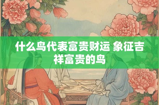 详细阅读:什么鸟代表富贵财运 象征吉祥富贵的鸟 什么鸟代表富贵财运 象征吉祥富贵的鸟