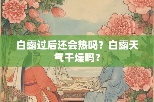 白露过后还会热吗？白露天气干燥吗？
