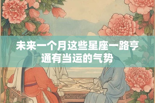 详细阅读:未来一个月这些星座一路亨通有当运的气势 未来一个月这些星座一路亨通有当运的气势