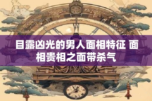 目露凶光的男人面相特征 面相贵相之面带杀气