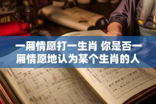 一厢情愿打一生肖 你是否一厢情愿地认为某个生肖的人都有共同的特质