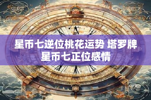 星币七逆位桃花运势 塔罗牌星币七正位感情