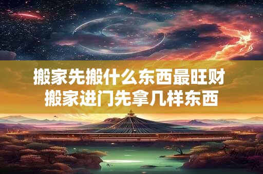 详细阅读:搬家先搬什么东西最旺财 搬家进门先拿几样东西 搬家先搬什么东西最旺财 搬家进门先拿几样东西