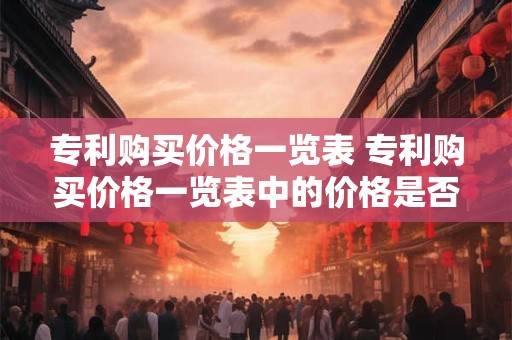 专利购买价格一览表 专利购买价格一览表中的价格是否具有参考性