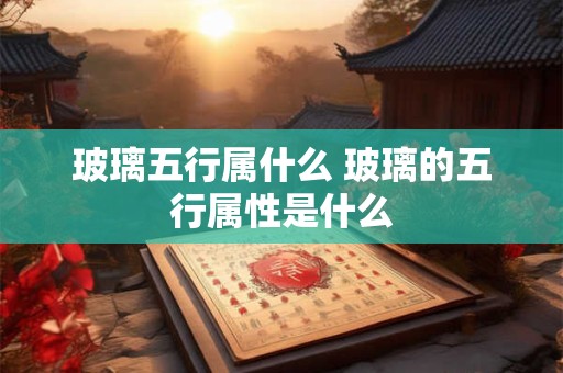 玻璃五行属什么 玻璃的五行属性是什么