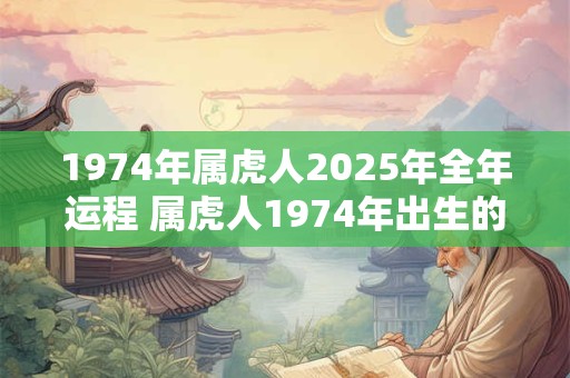 1974年属虎人2025年全年运程 属虎人1974年出生的2025年运程如何