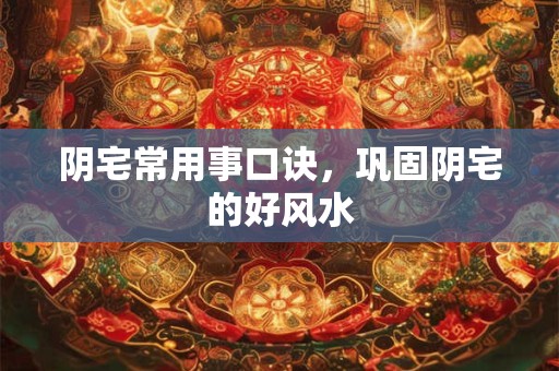 阴宅常用事口诀，巩固阴宅的好风水