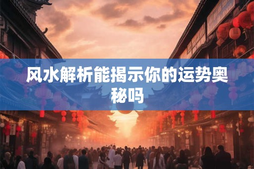风水解析能揭示你的运势奥秘吗