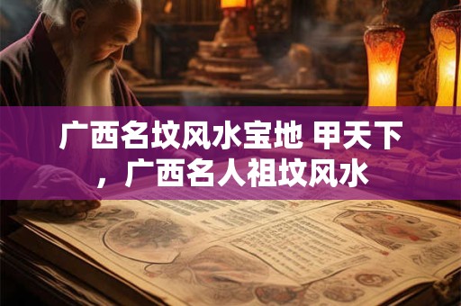 广西名坟风水宝地 甲天下，广西名人祖坟风水