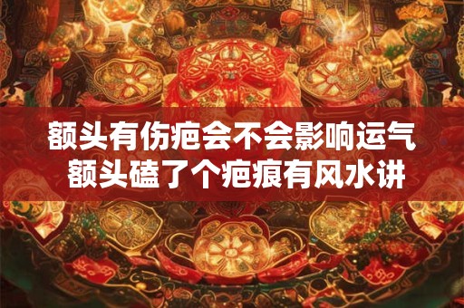 额头有伤疤会不会影响运气 额头磕了个疤痕有风水讲究吗