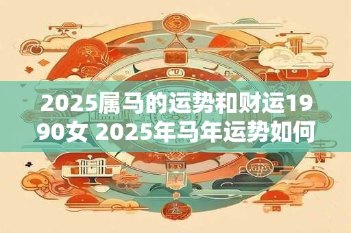 2025属马的运势和财运1990女 2025年马年运势如何1990年出生女性的财运如何