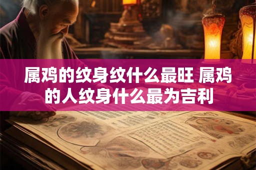 属鸡的纹身纹什么最旺 属鸡的人纹身什么最为吉利