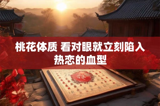 桃花体质 看对眼就立刻陷入热恋的血型