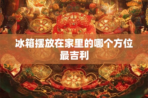 冰箱摆放在家里的哪个方位最吉利
