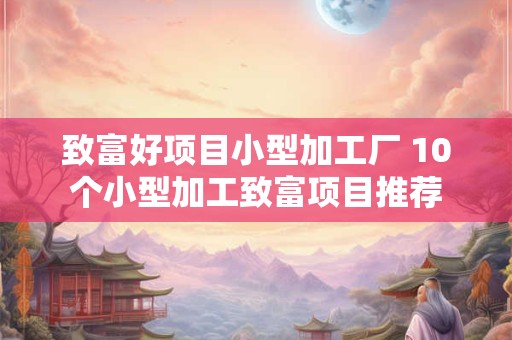 致富好项目小型加工厂 10个小型加工致富项目推荐