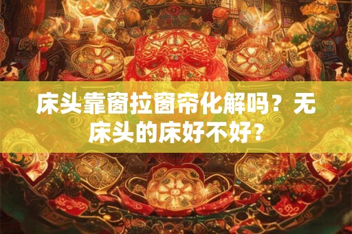 床头靠窗拉窗帘化解吗？无床头的床好不好？