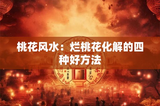 桃花风水：烂桃花化解的四种好方法