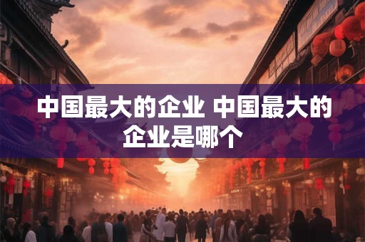 中国最大的企业 中国最大的企业是哪个