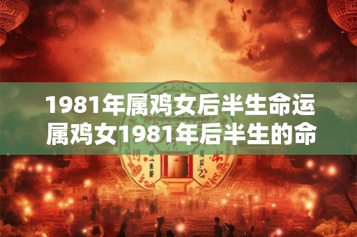 1981年属鸡女后半生命运 属鸡女1981年后半生的命运如何