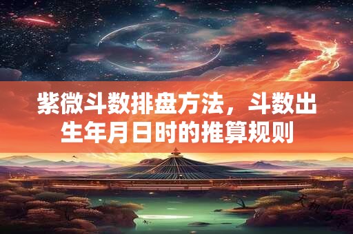 紫微斗数排盘方法,斗数出生年月日时的推算规则 紫微斗数排盘方法,斗数出生年月日时的推算规则