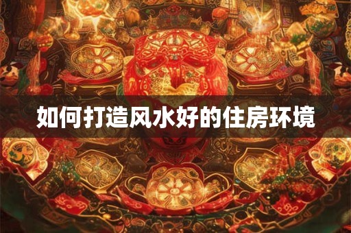 如何打造风水好的住房环境