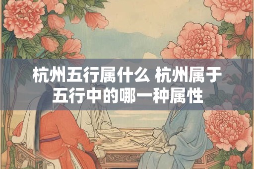 杭州五行属什么 杭州属于五行中的哪一种属性