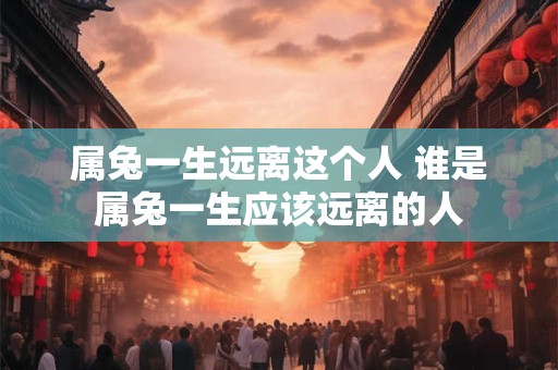 属兔一生远离这个人 谁是属兔一生应该远离的人