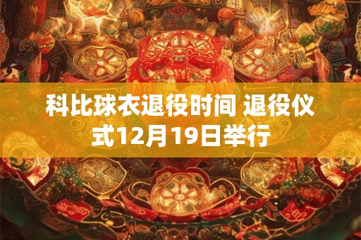 科比球衣退役时间 退役仪式12月19日举行 科比球衣退役时间 退役仪式12月19日举行
