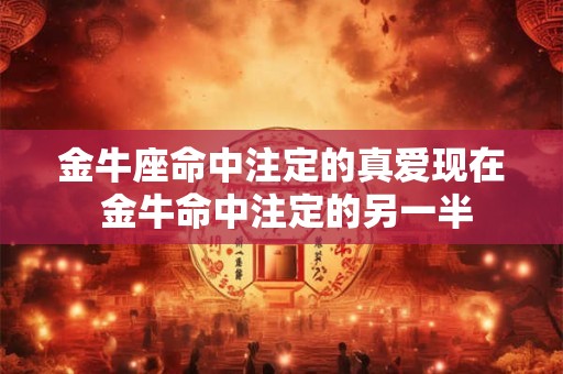 金牛座命中注定的真爱现在 金牛命中注定的另一半 金牛座命中注定的真爱现在 金牛命中注定的另一半