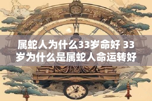 属蛇人为什么33岁命好 33岁为什么是属蛇人命运转好的年龄