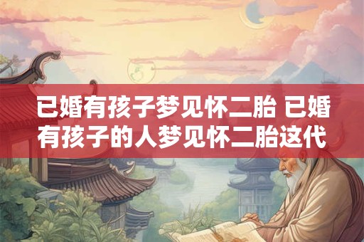 已婚有孩子梦见怀二胎 已婚有孩子的人梦见怀二胎这代表什么意思