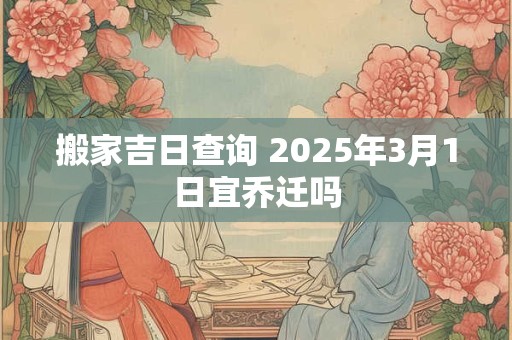 搬家吉日查询 2025年3月1日宜乔迁吗