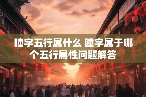 瞳字五行属什么 瞳字属于哪个五行属性问题解答