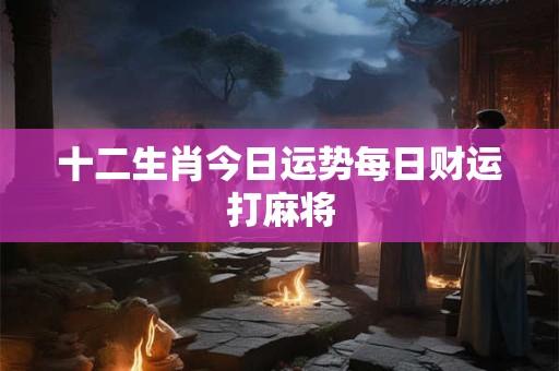 十二生肖今日运势每日财运打麻将